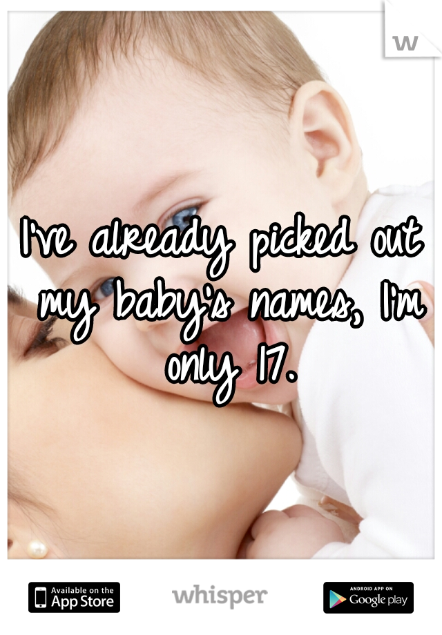 I've already picked out my baby's names, I'm only 17.