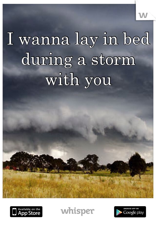 I wanna lay in bed during a storm with you 
