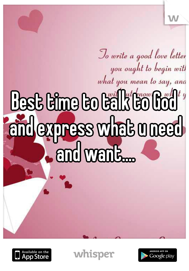 Best time to talk to God and express what u need and want....