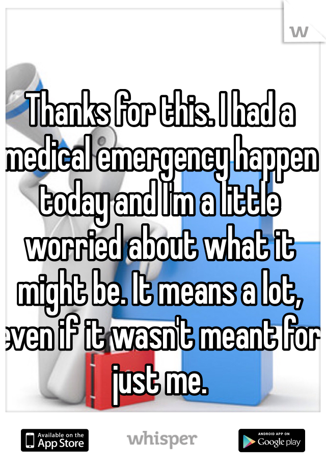 Thanks for this. I had a medical emergency happen today and I'm a little worried about what it might be. It means a lot, even if it wasn't meant for just me. 