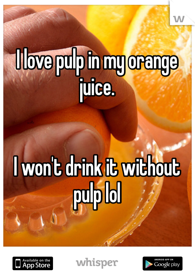 I love pulp in my orange juice.


I won't drink it without pulp lol
