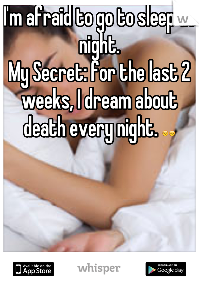 I'm afraid to go to sleep at night.
My Secret: for the last 2 weeks, I dream about death every night. 😒😞