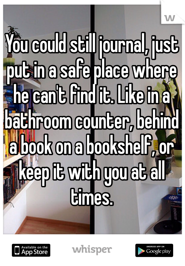 You could still journal, just put in a safe place where he can't find it. Like in a bathroom counter, behind a book on a bookshelf, or keep it with you at all times.