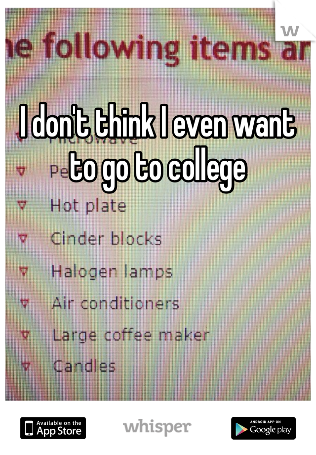 I don't think I even want to go to college

