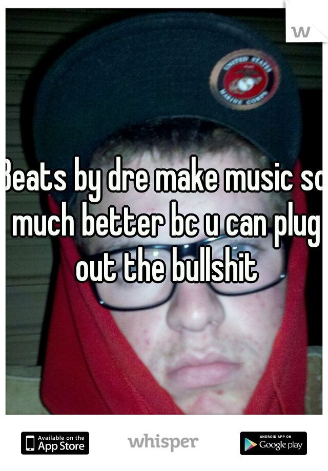 Beats by dre make music so much better bc u can plug out the bullshit