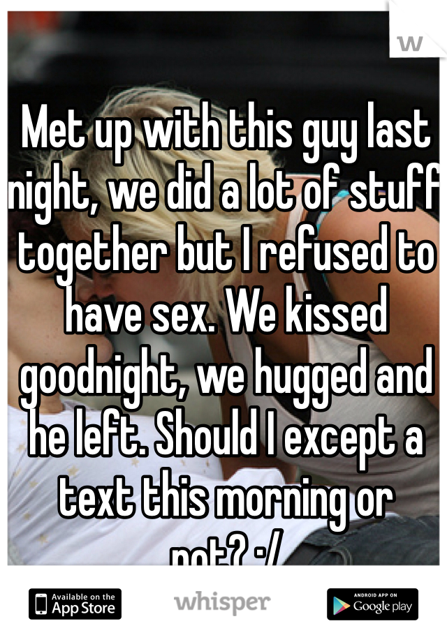 Met up with this guy last night, we did a lot of stuff together but I refused to have sex. We kissed goodnight, we hugged and he left. Should I except a text this morning or not? :/