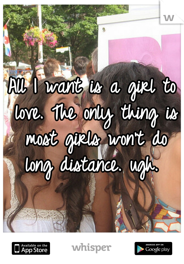 All I want is a girl to love. The only thing is most girls won't do long distance. ugh. 