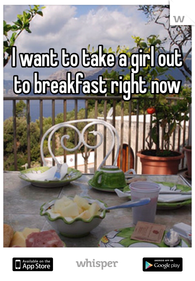 I want to take a girl out to breakfast right now
