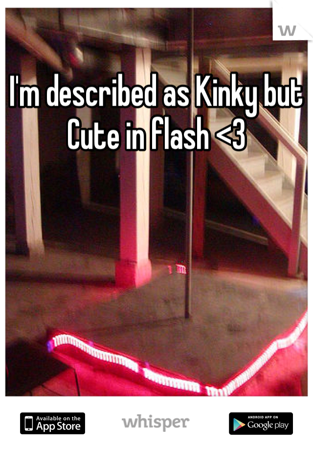 I'm described as Kinky but Cute in flash <3