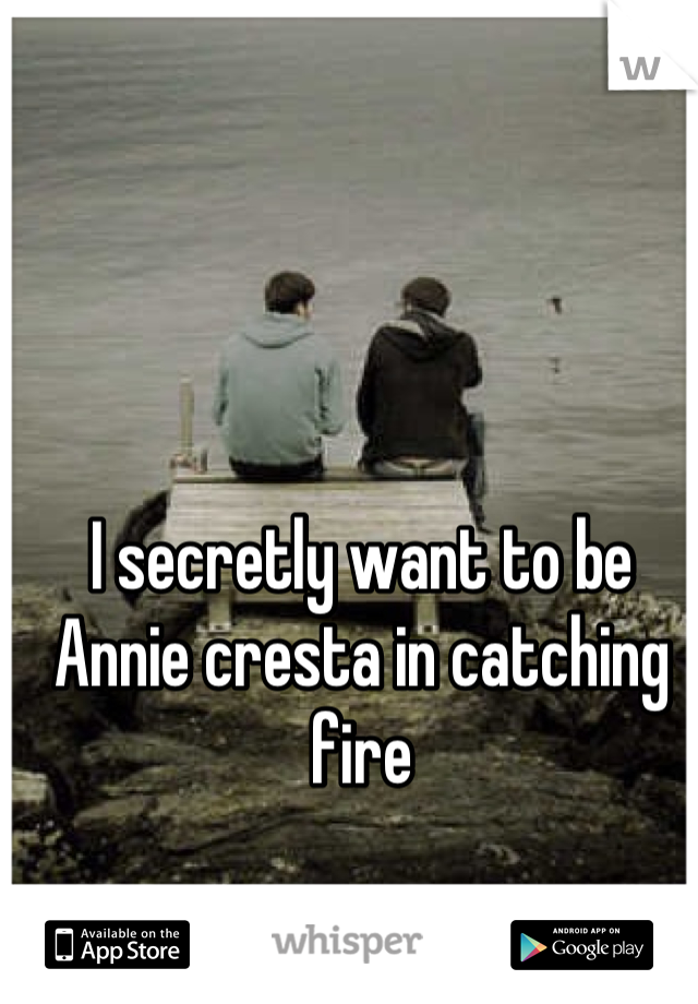 I secretly want to be Annie cresta in catching fire