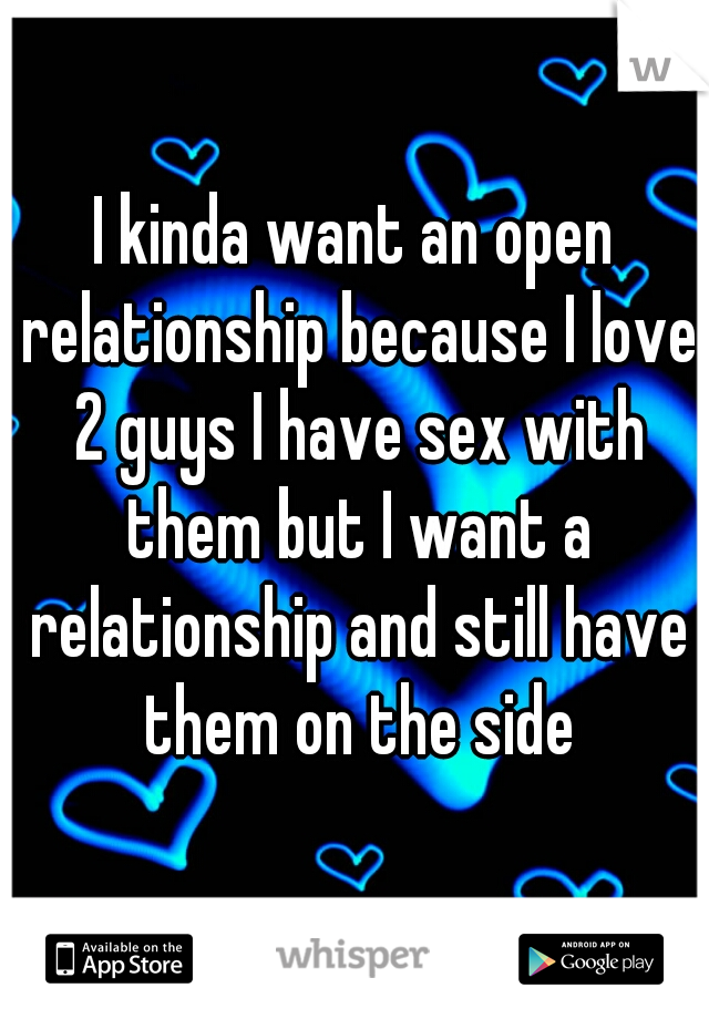 I kinda want an open relationship because I love 2 guys I have sex with them but I want a relationship and still have them on the side