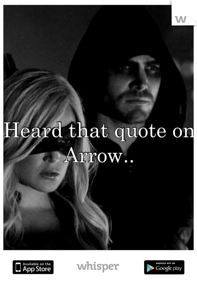 Heard that quote on Arrow..
