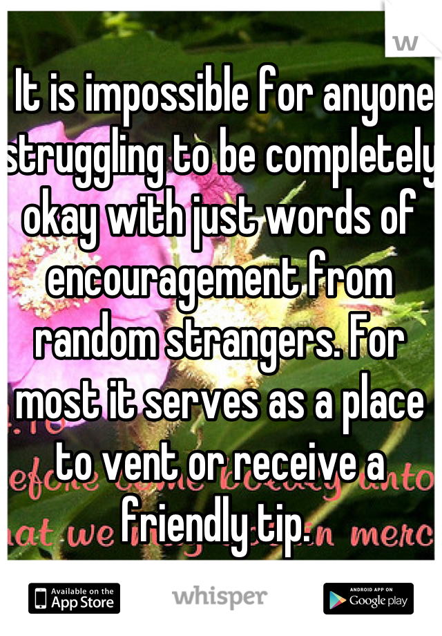  It is impossible for anyone struggling to be completely okay with just words of encouragement from random strangers. For most it serves as a place to vent or receive a friendly tip. 