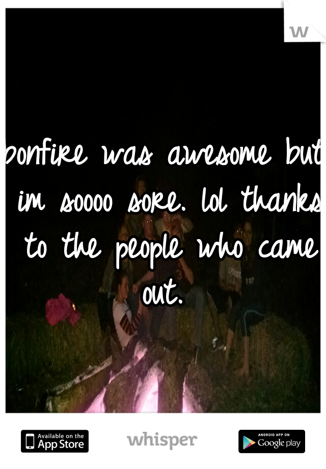 bonfire was awesome but im soooo sore. lol thanks to the people who came out. 
