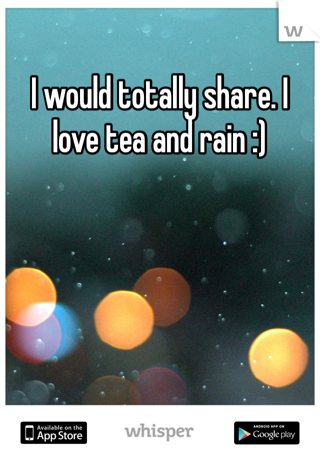I would totally share. I love tea and rain :)