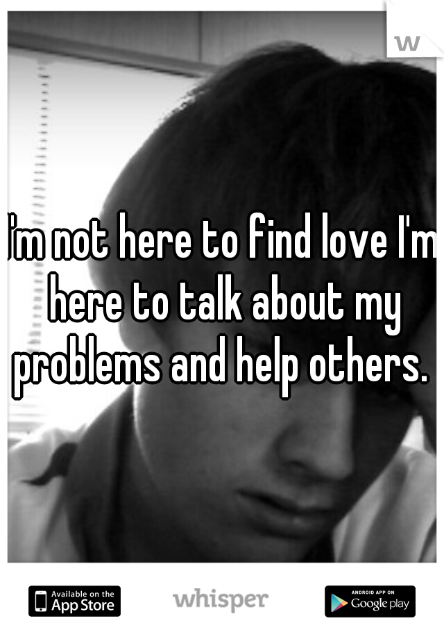 I'm not here to find love I'm here to talk about my problems and help others. 