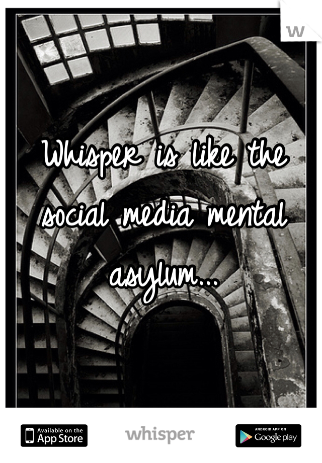 Whisper is like the social media mental asylum...