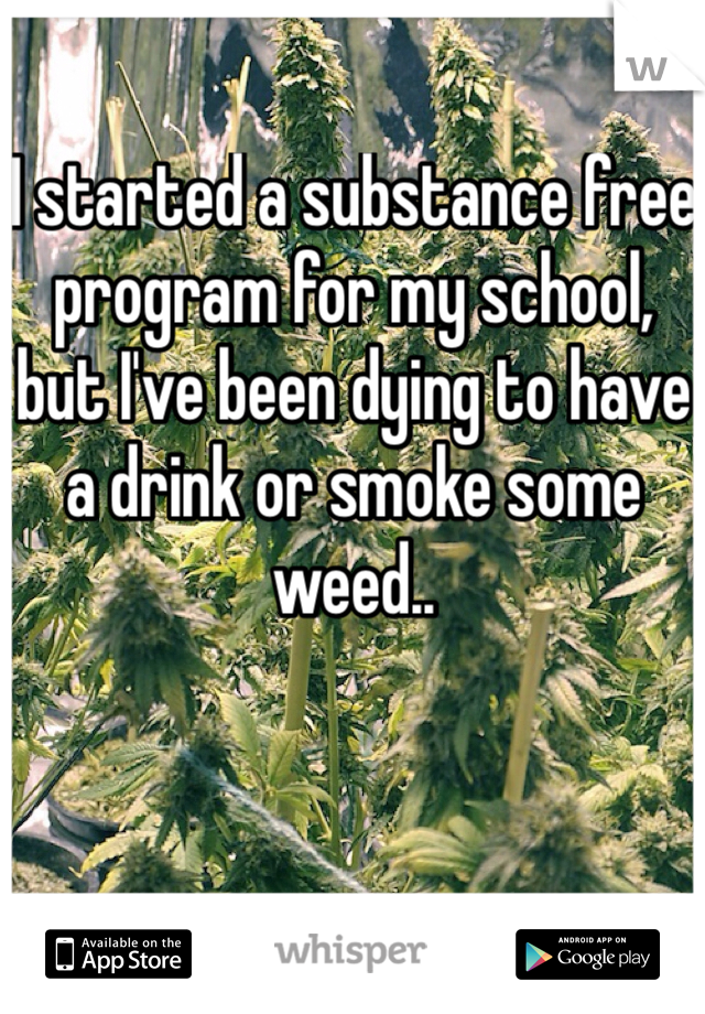 I started a substance free program for my school, but I've been dying to have a drink or smoke some weed.. 
