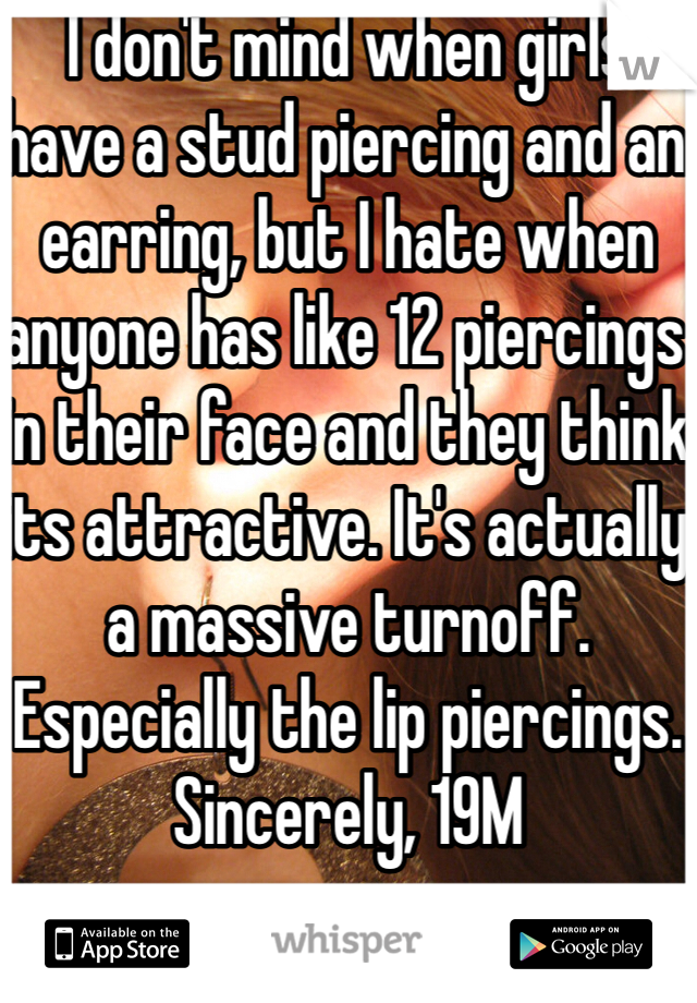 I don't mind when girls have a stud piercing and an earring, but I hate when anyone has like 12 piercings in their face and they think its attractive. It's actually a massive turnoff. Especially the lip piercings.
Sincerely, 19M