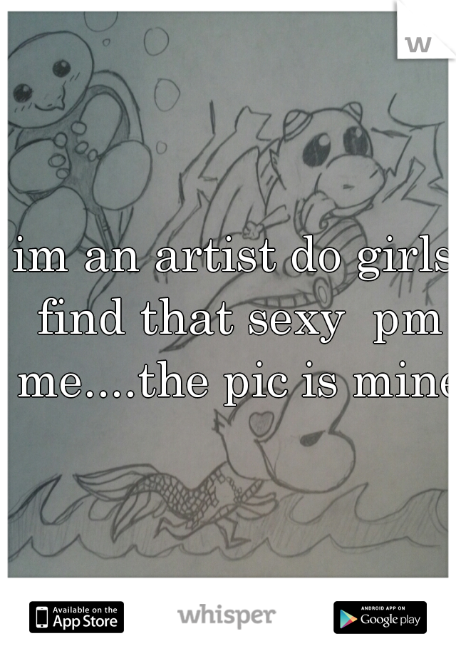 im an artist do girls find that sexy  pm me....the pic is mine