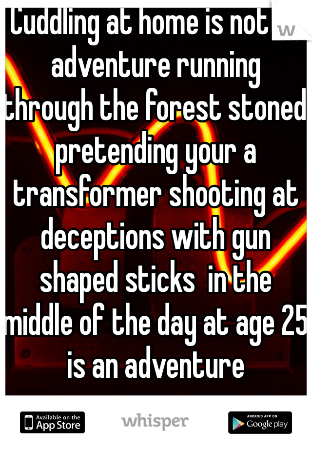 Cuddling at home is not an adventure running through the forest stoned pretending your a transformer shooting at deceptions with gun shaped sticks  in the middle of the day at age 25 is an adventure 