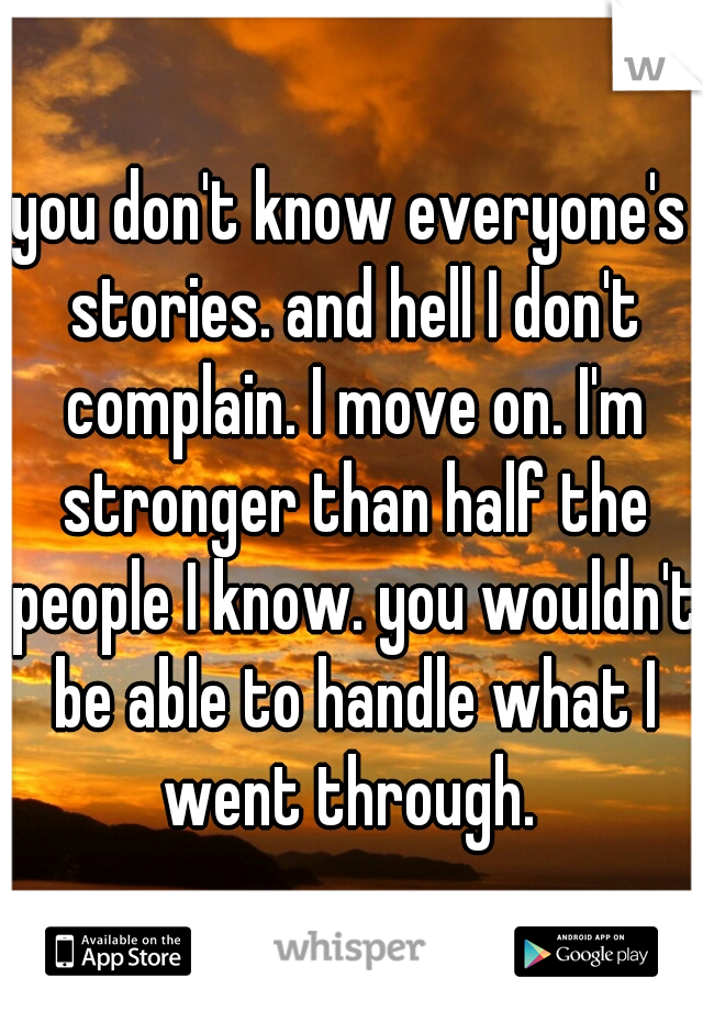 you don't know everyone's stories. and hell I don't complain. I move on. I'm stronger than half the people I know. you wouldn't be able to handle what I went through. 