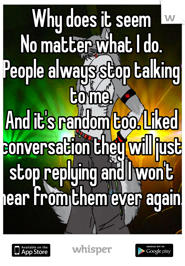 Why does it seem
No matter what I do.
People always stop talking to me.
And it's random too. Liked conversation they will just stop replying and I won't hear from them ever again.