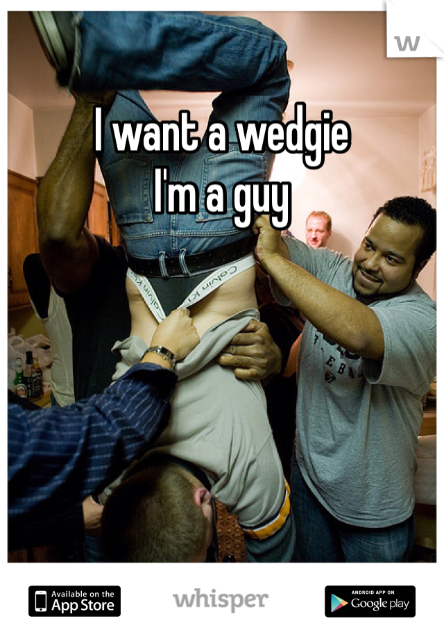 I want a wedgie
I'm a guy