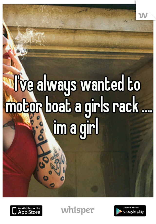 I've always wanted to motor boat a girls rack ....



im a girl 