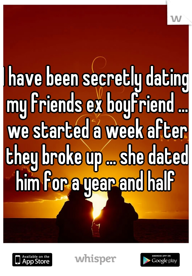 I have been secretly dating my friends ex boyfriend ... we started a week after they broke up ... she dated him for a year and half 