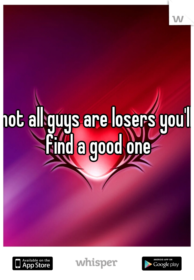 not all guys are losers you'll find a good one