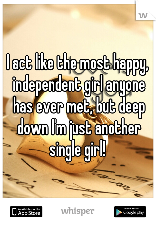 I act like the most happy, independent girl anyone has ever met, but deep down I'm just another single girl! 
