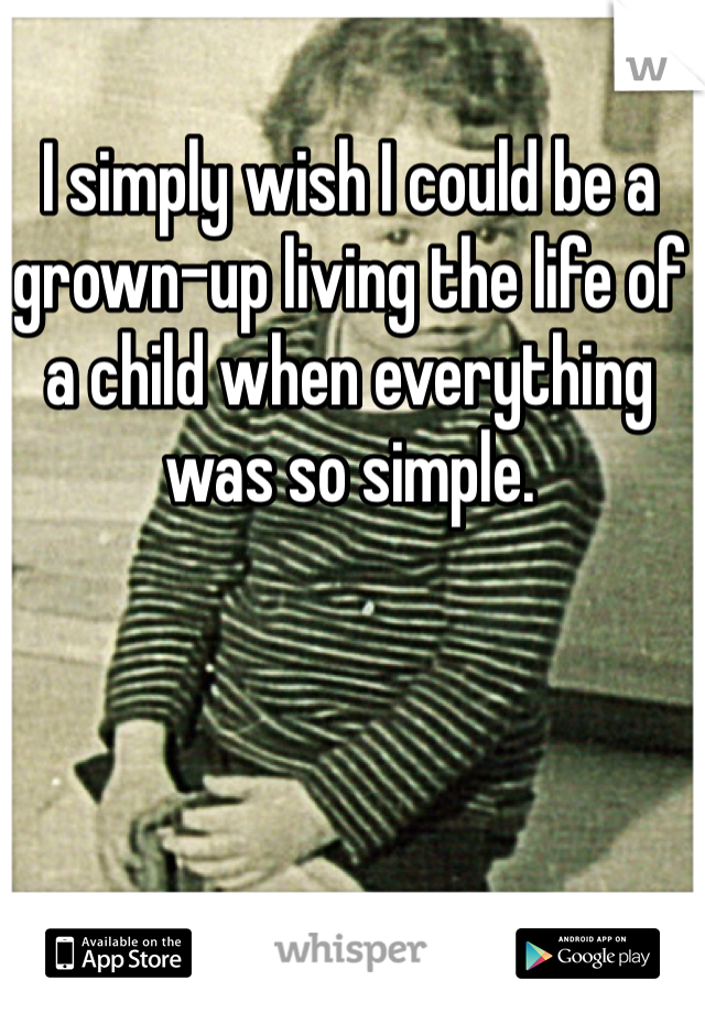 I simply wish I could be a grown-up living the life of a child when everything was so simple. 