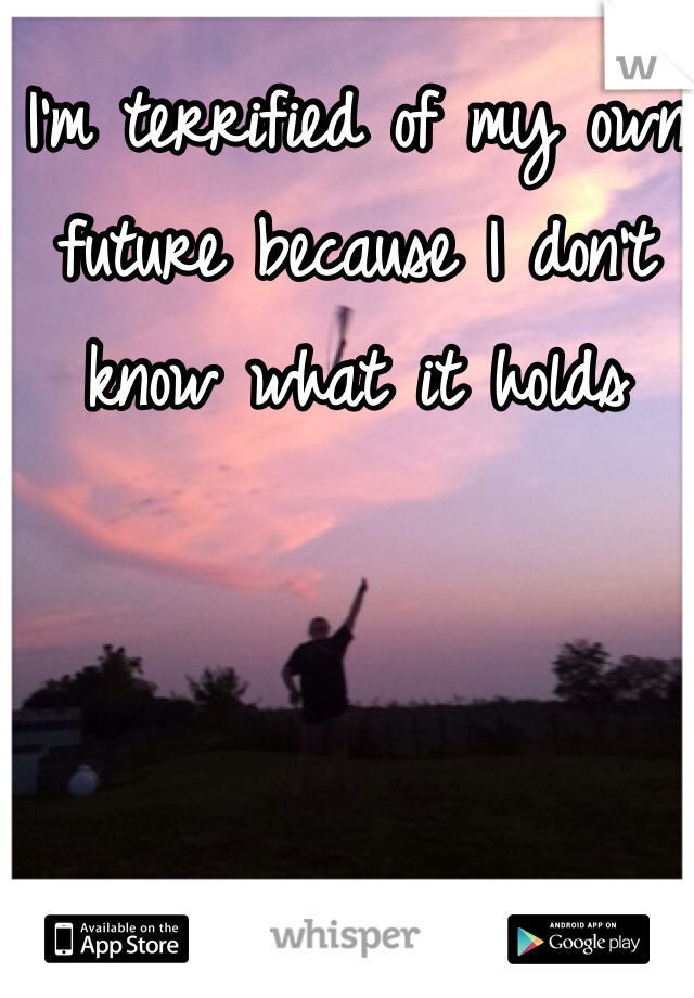 I'm terrified of my own future because I don't know what it holds 