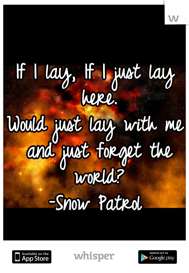 If I lay, If I just lay here.
Would just lay with me and just forget the world?
-Snow Patrol