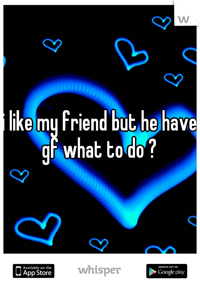 i like my friend but he have gf what to do ?