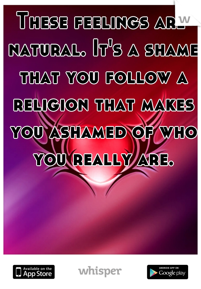 These feelings are natural. It's a shame that you follow a religion that makes you ashamed of who you really are.