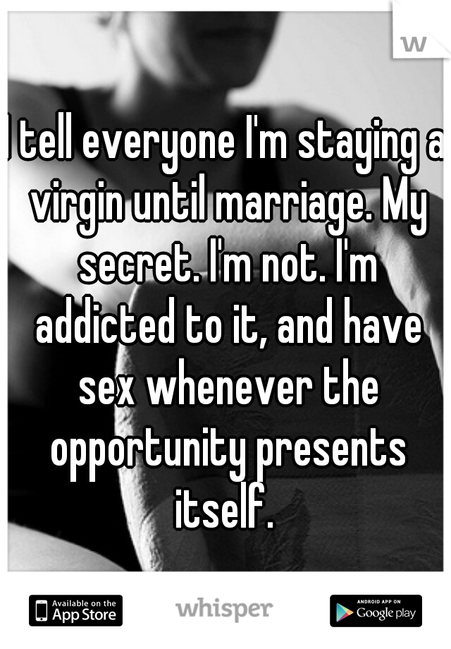 I tell everyone I'm staying a virgin until marriage. My secret. I'm not. I'm addicted to it, and have sex whenever the opportunity presents itself. 