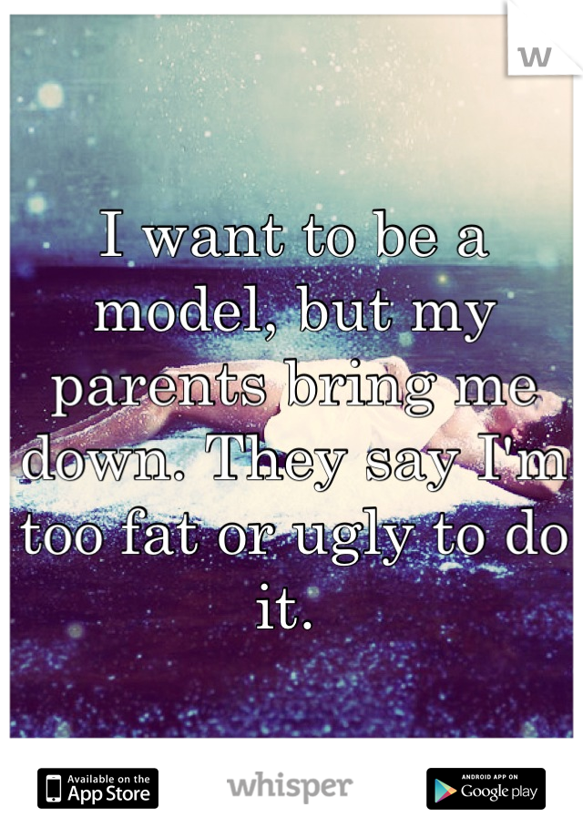 I want to be a model, but my parents bring me down. They say I'm too fat or ugly to do it. 