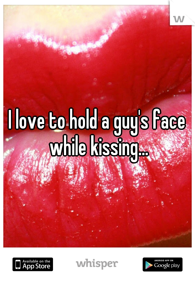 I love to hold a guy's face while kissing...