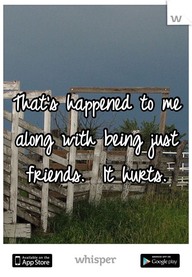 That's happened to me along with being just friends.  It hurts.
