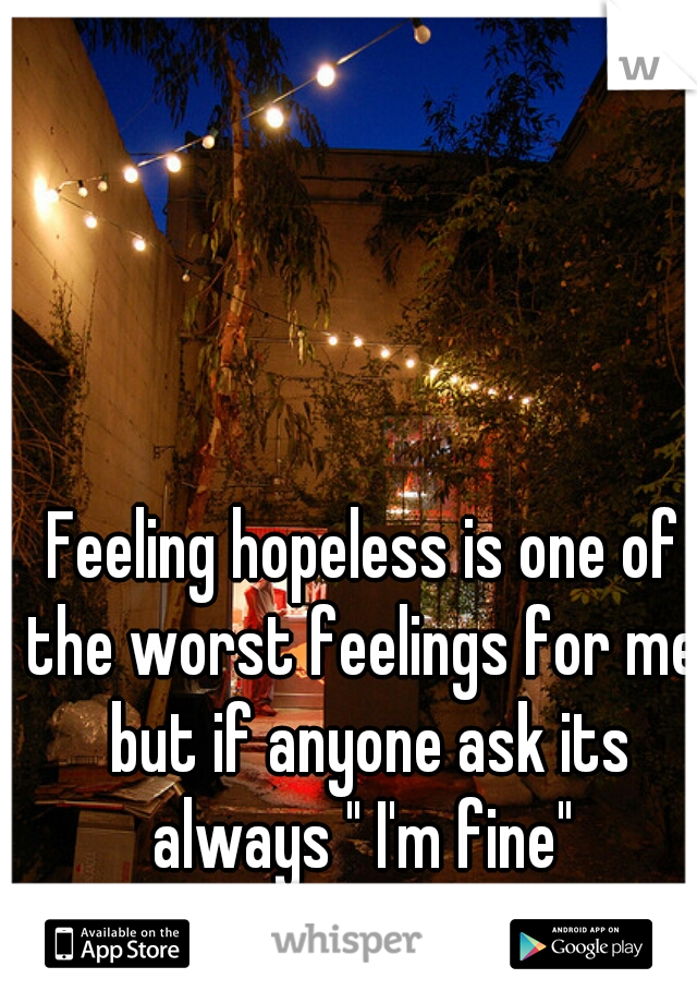 Feeling hopeless is one of the worst feelings for me, but if anyone ask its always " I'm fine" 