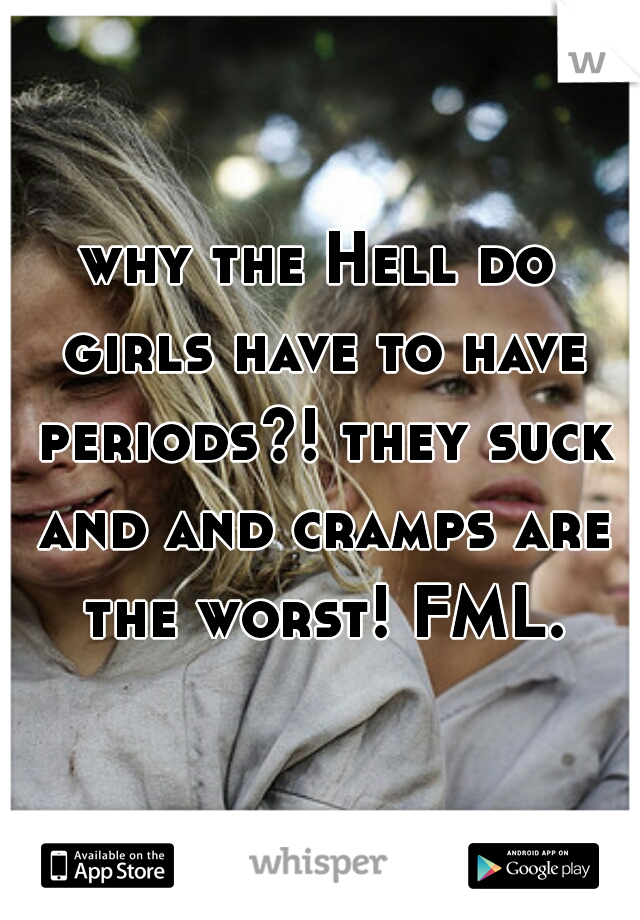 why the Hell do girls have to have periods?! they suck and and cramps are the worst! FML.