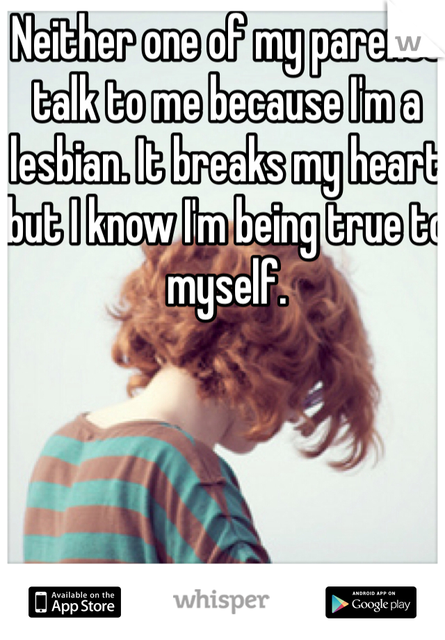 Neither one of my parents talk to me because I'm a lesbian. It breaks my heart but I know I'm being true to myself.
