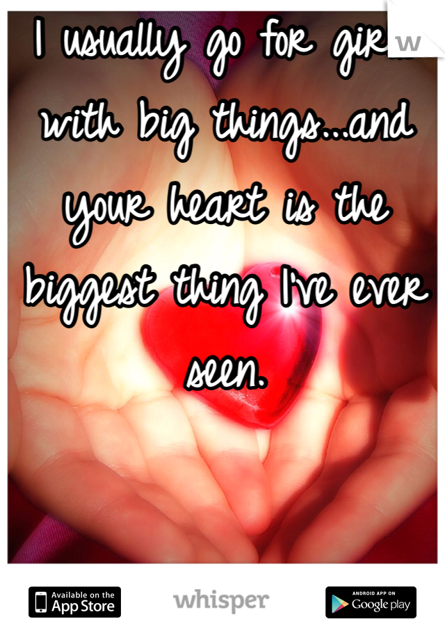 I usually go for girls with big things...and your heart is the biggest thing I've ever seen.