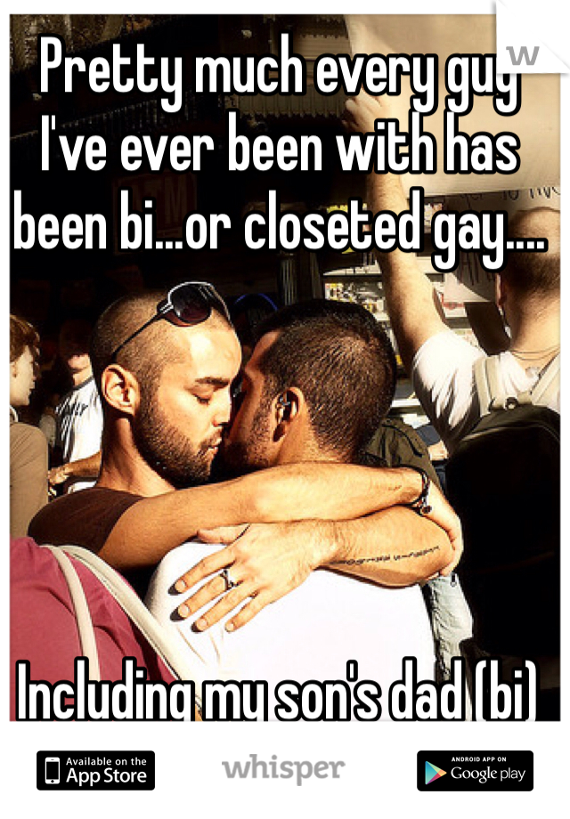 Pretty much every guy I've ever been with has been bi...or closeted gay....





Including my son's dad (bi)