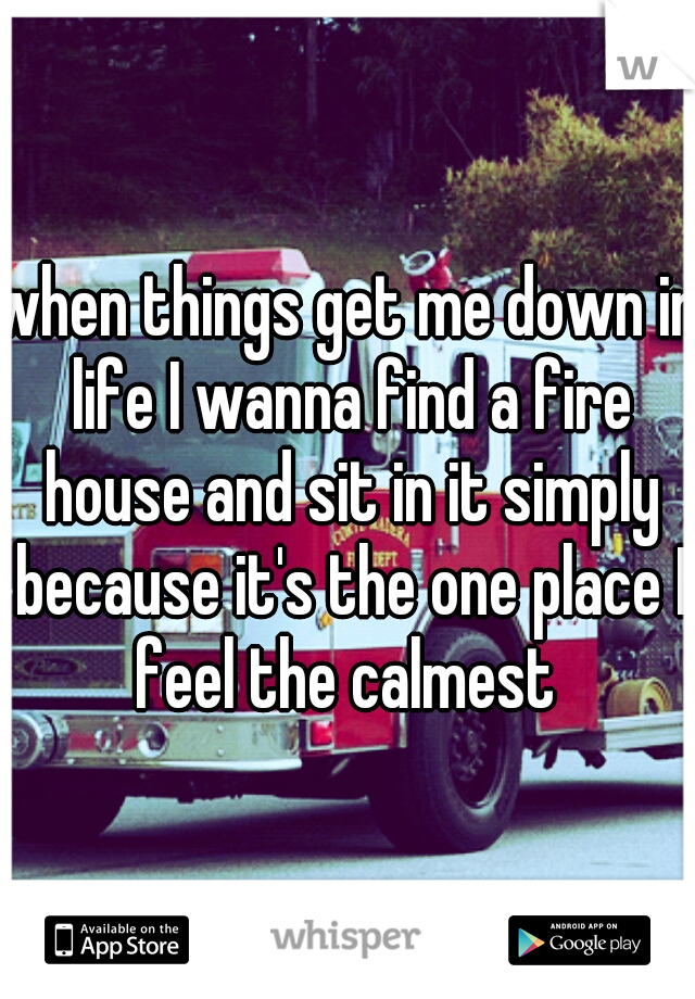 when things get me down in life I wanna find a fire house and sit in it simply because it's the one place I feel the calmest 