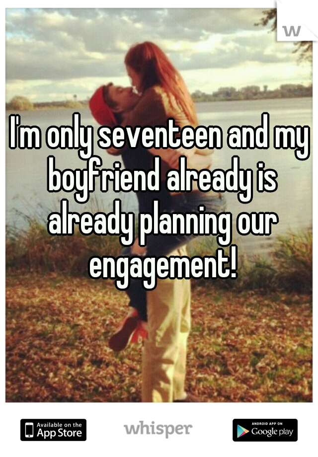 I'm only seventeen and my boyfriend already is already planning our engagement!