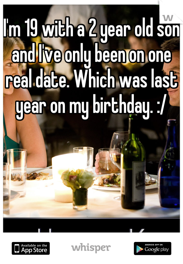 I'm 19 with a 2 year old son and I've only been on one real date. Which was last year on my birthday. :/