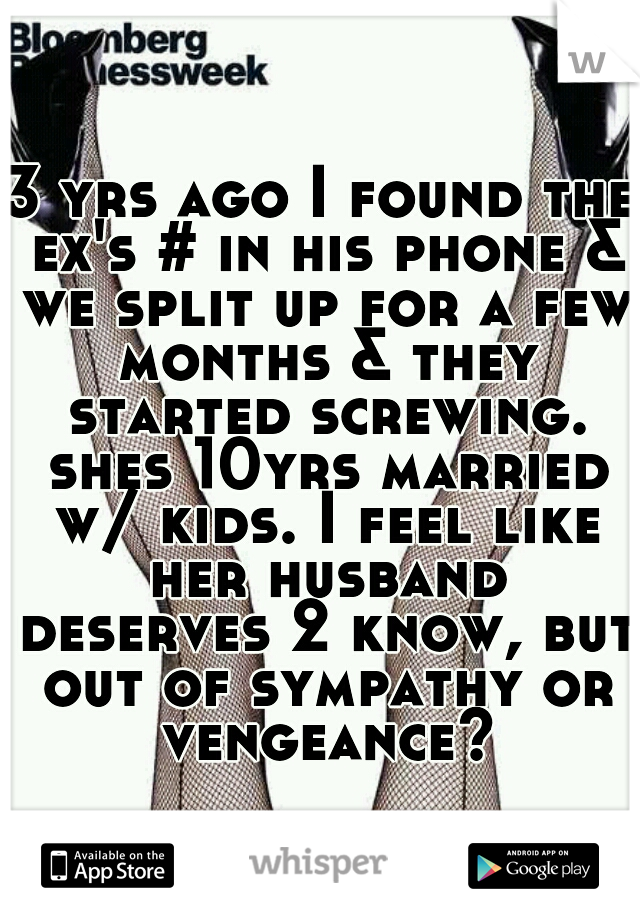 3 yrs ago I found the ex's # in his phone & we split up for a few months & they started screwing. shes 10yrs married w/ kids. I feel like her husband deserves 2 know, but out of sympathy or vengeance?